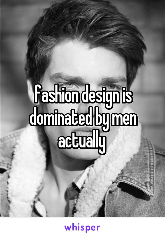fashion design is dominated by men actually 