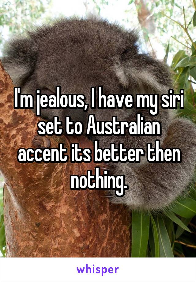 I'm jealous, I have my siri set to Australian accent its better then nothing.