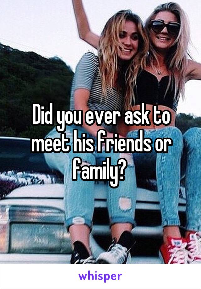 Did you ever ask to meet his friends or family? 