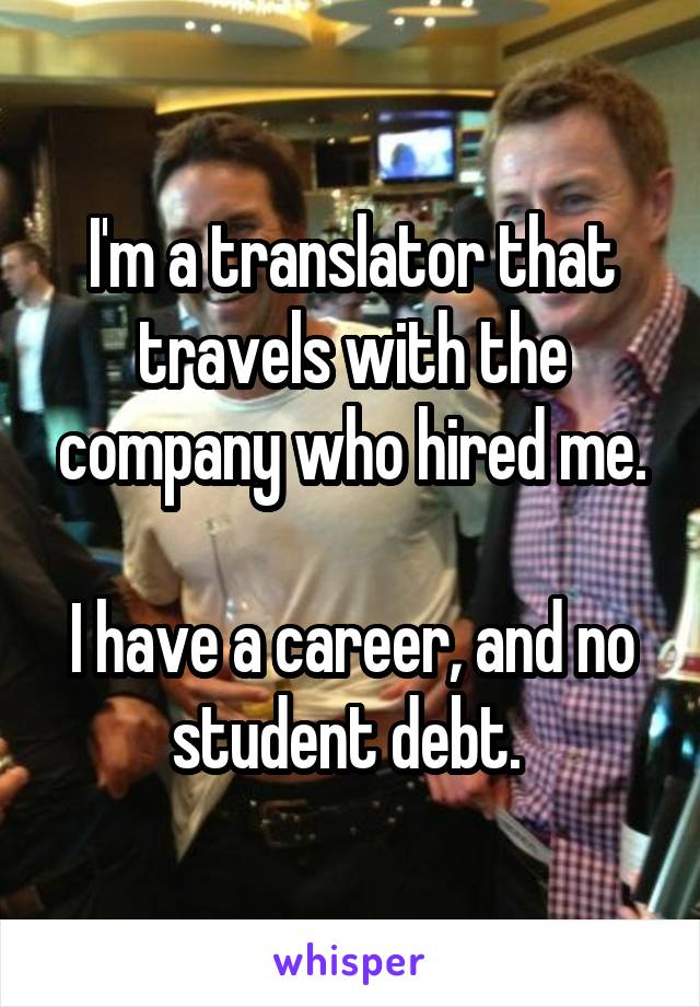 I'm a translator that travels with the company who hired me.

I have a career, and no student debt. 