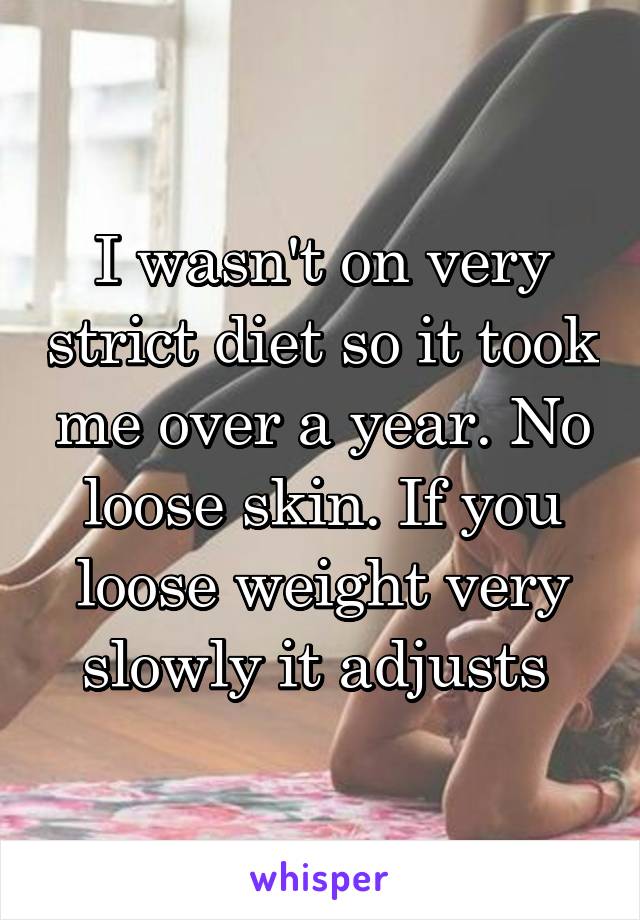 I wasn't on very strict diet so it took me over a year. No loose skin. If you loose weight very slowly it adjusts 