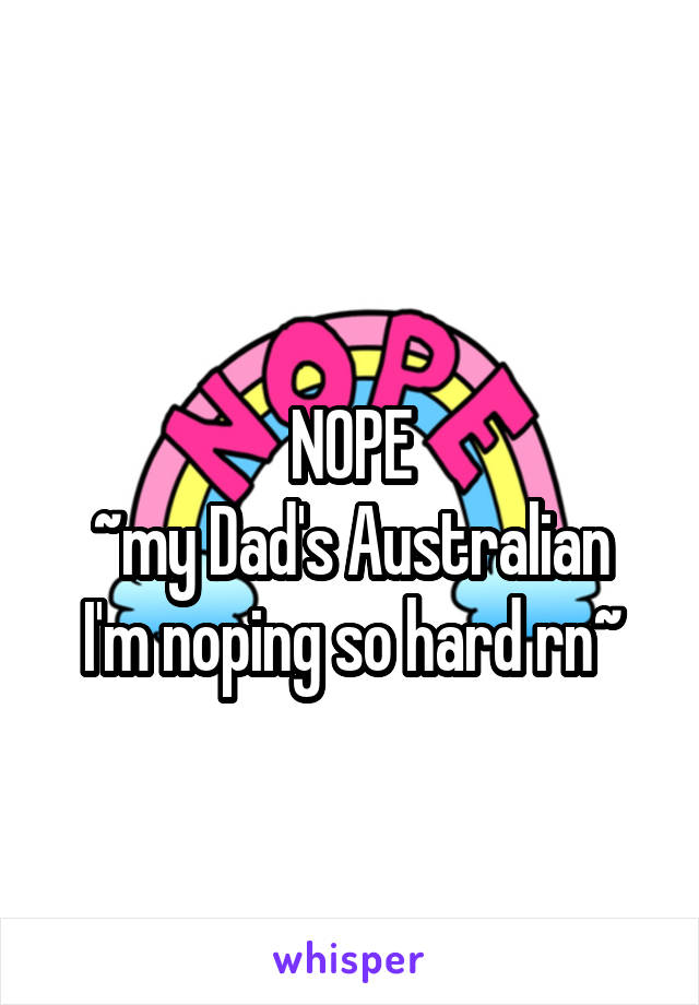 
NOPE
~my Dad's Australian I'm noping so hard rn~