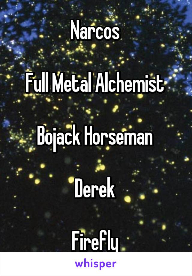 Narcos 

Full Metal Alchemist 

Bojack Horseman 

Derek 

Firefly 