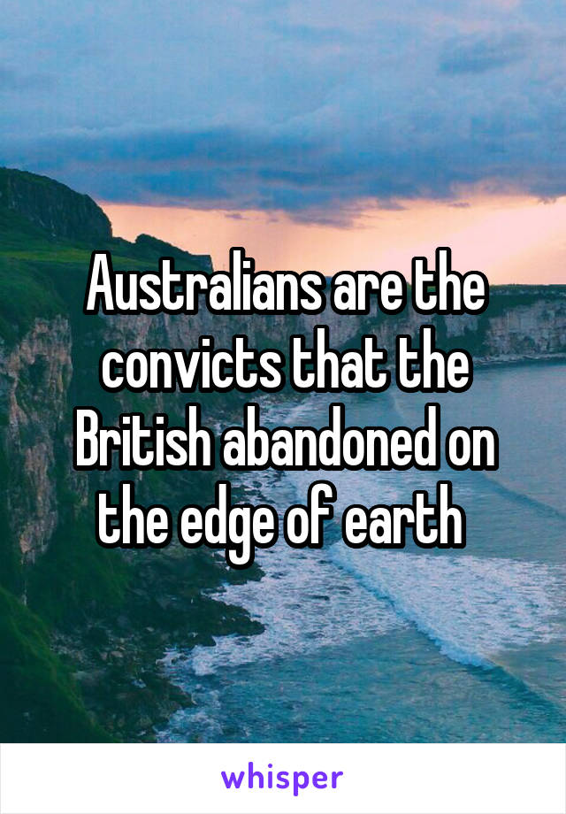 Australians are the convicts that the British abandoned on the edge of earth 