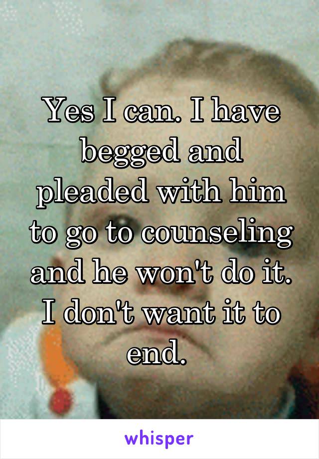 Yes I can. I have begged and pleaded with him to go to counseling and he won't do it. I don't want it to end. 