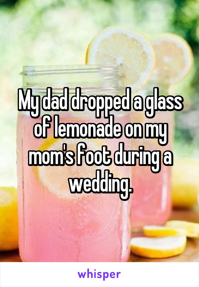 My dad dropped a glass of lemonade on my mom's foot during a wedding.