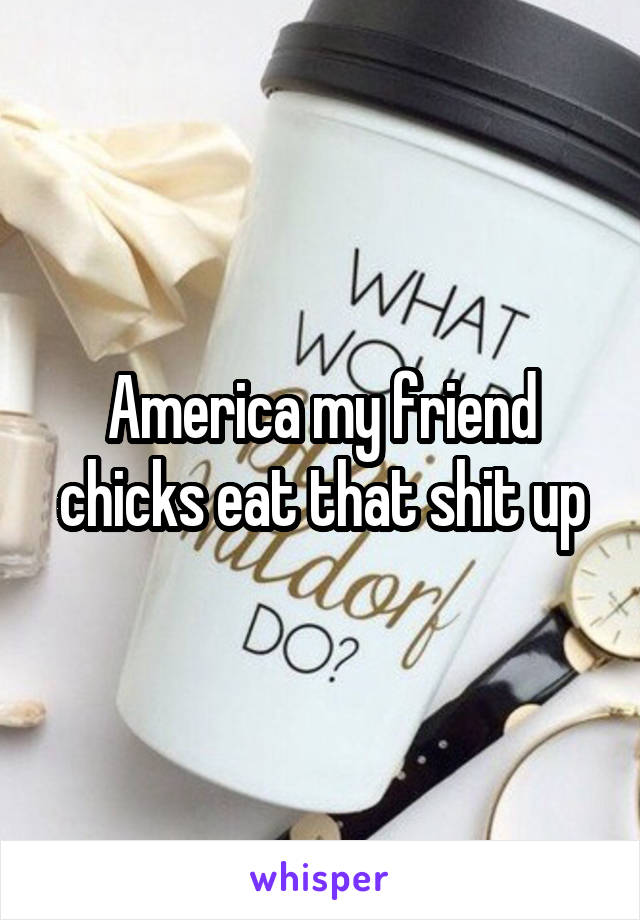 America my friend chicks eat that shit up