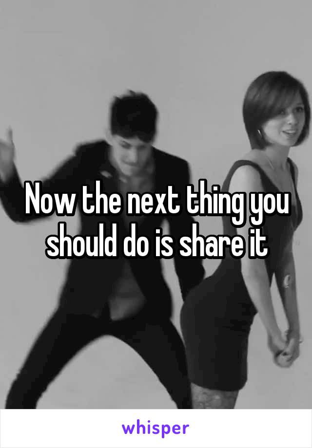 Now the next thing you should do is share it