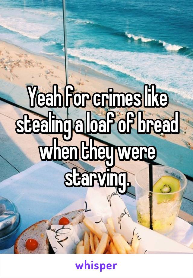 Yeah for crimes like stealing a loaf of bread when they were starving.