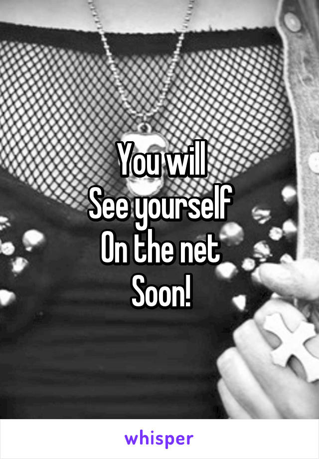 You will
See yourself
On the net
Soon!