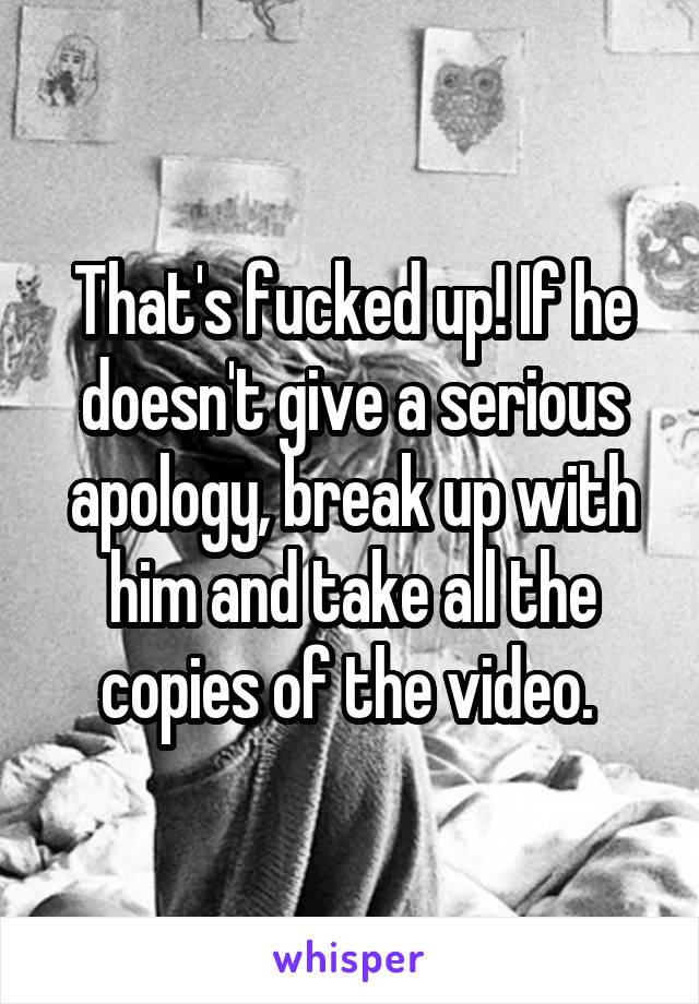 That's fucked up! If he doesn't give a serious apology, break up with him and take all the copies of the video. 