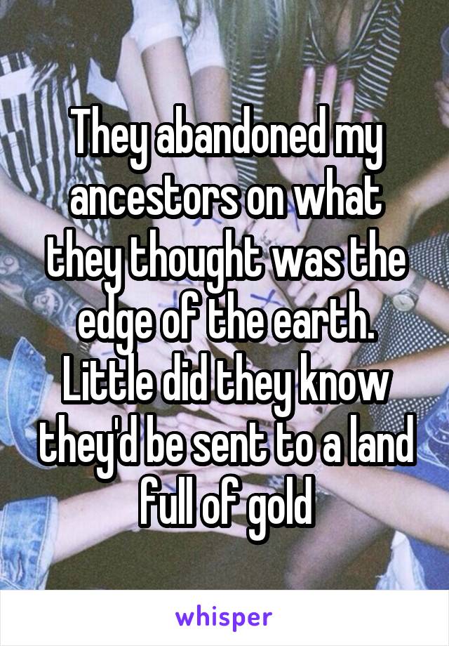 They abandoned my ancestors on what they thought was the edge of the earth. Little did they know they'd be sent to a land full of gold