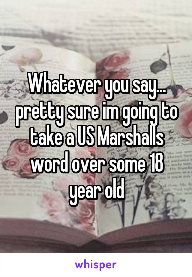 Whatever you say... pretty sure im going to take a US Marshalls word over some 18 year old