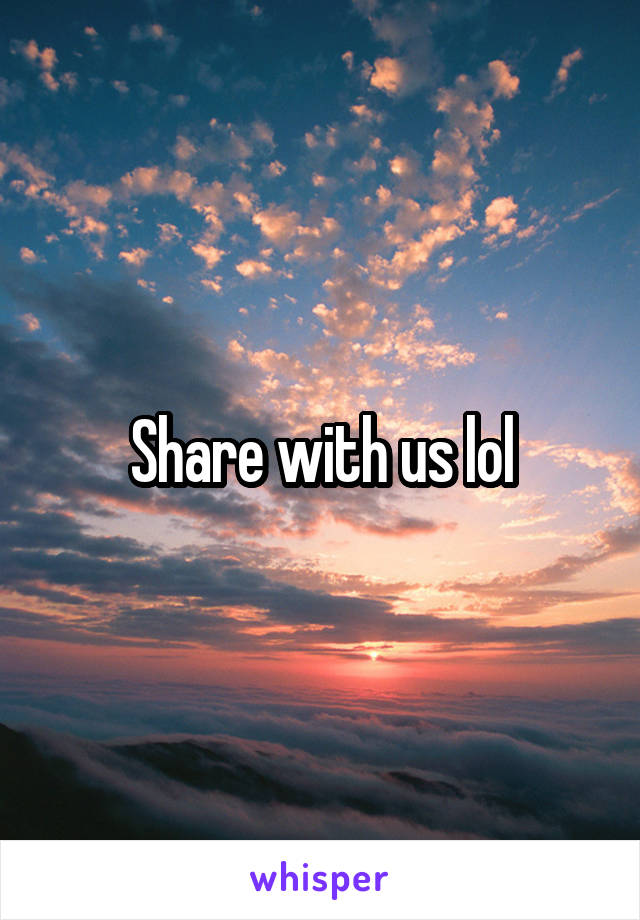 Share with us lol