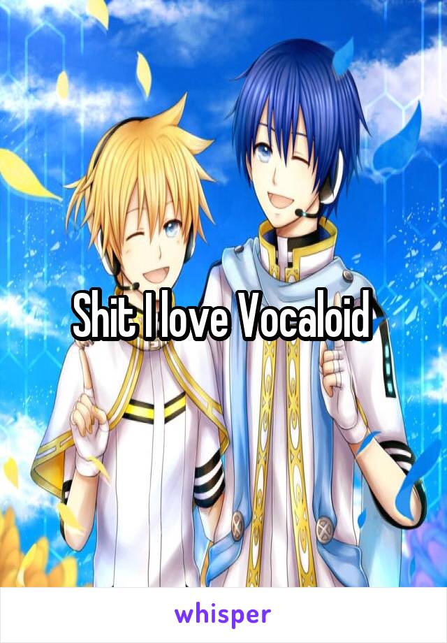 Shit I love Vocaloid 