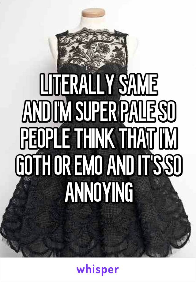 LITERALLY SAME
AND I'M SUPER PALE SO PEOPLE THINK THAT I'M GOTH OR EMO AND IT'S SO ANNOYING