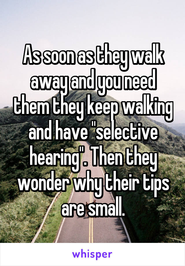 As soon as they walk away and you need them they keep walking and have "selective hearing". Then they wonder why their tips are small.