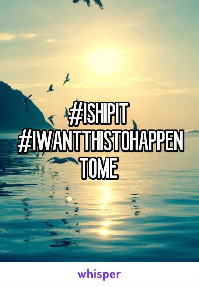 #ISHIPIT 
#IWANTTHISTOHAPPENTOME 