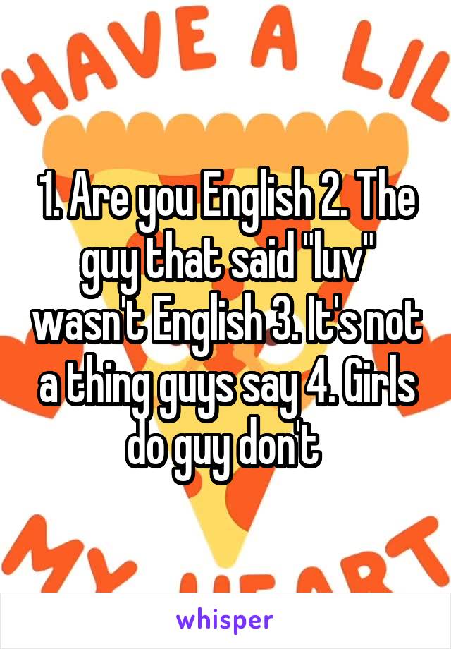 1. Are you English 2. The guy that said "luv" wasn't English 3. It's not a thing guys say 4. Girls do guy don't 