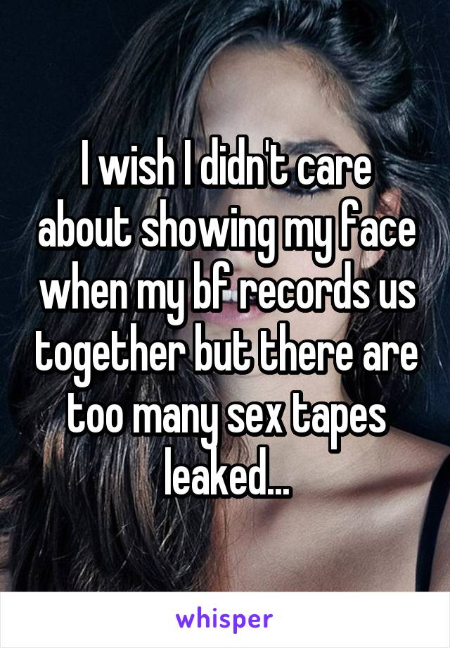 I wish I didn't care about showing my face when my bf records us together but there are too many sex tapes leaked...