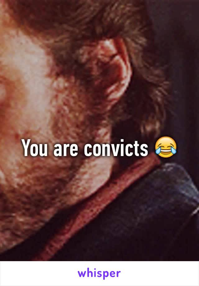 You are convicts 😂