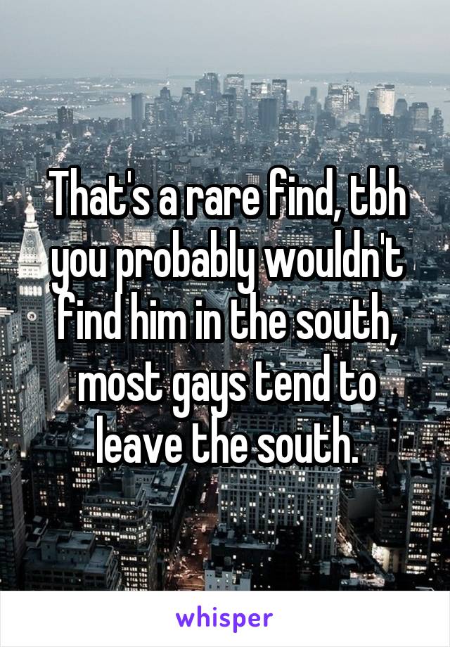 That's a rare find, tbh you probably wouldn't find him in the south, most gays tend to leave the south.