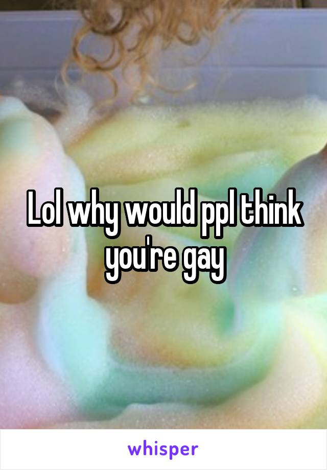 Lol why would ppl think you're gay