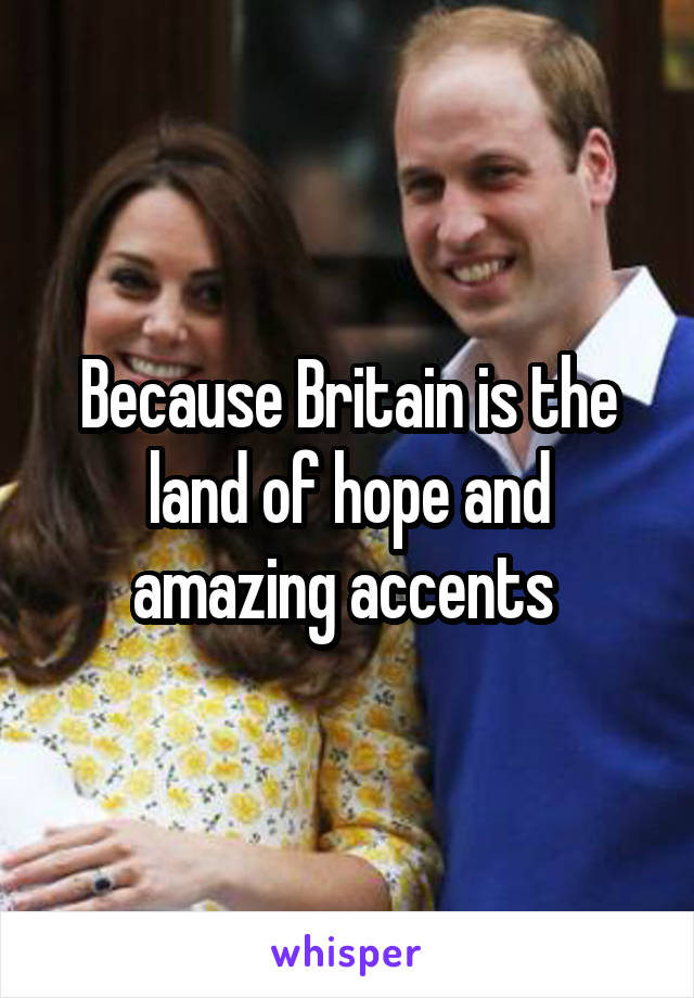 Because Britain is the land of hope and amazing accents 