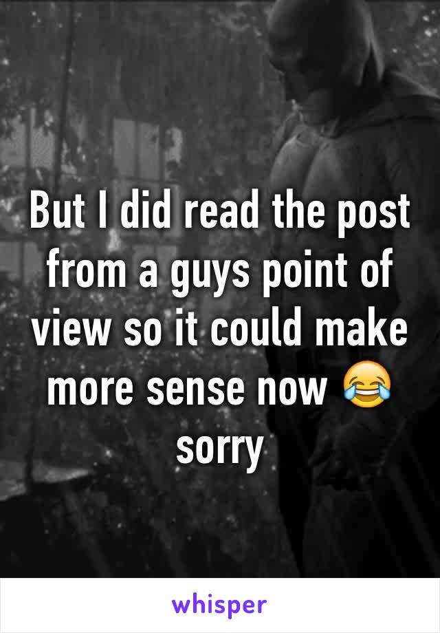 But I did read the post from a guys point of view so it could make more sense now 😂 sorry 