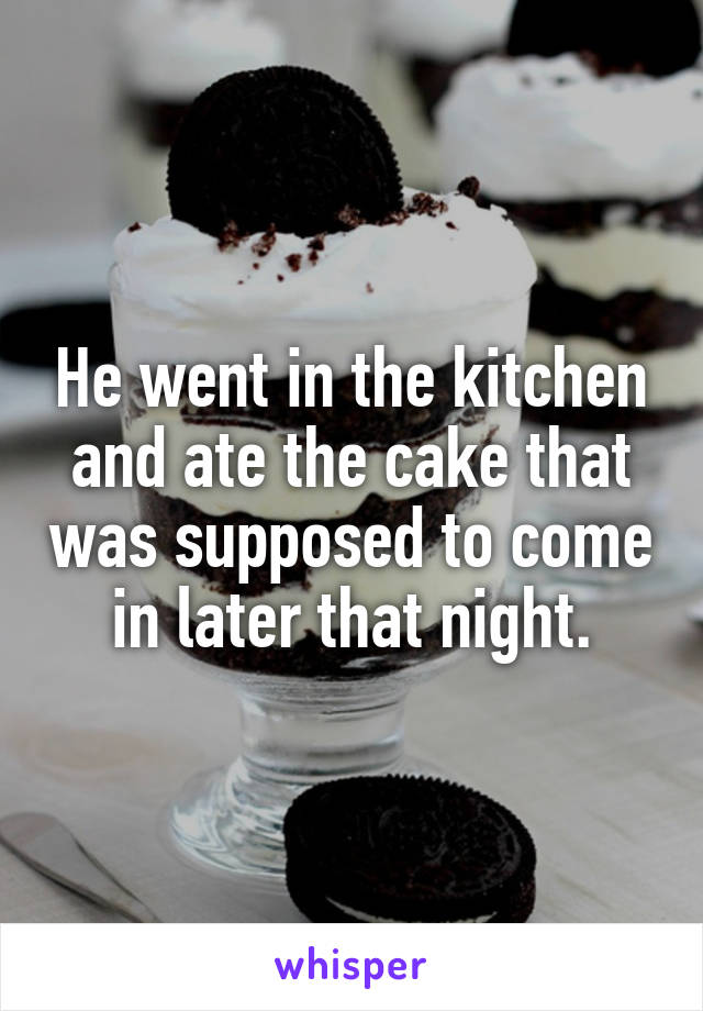 He went in the kitchen and ate the cake that was supposed to come in later that night.