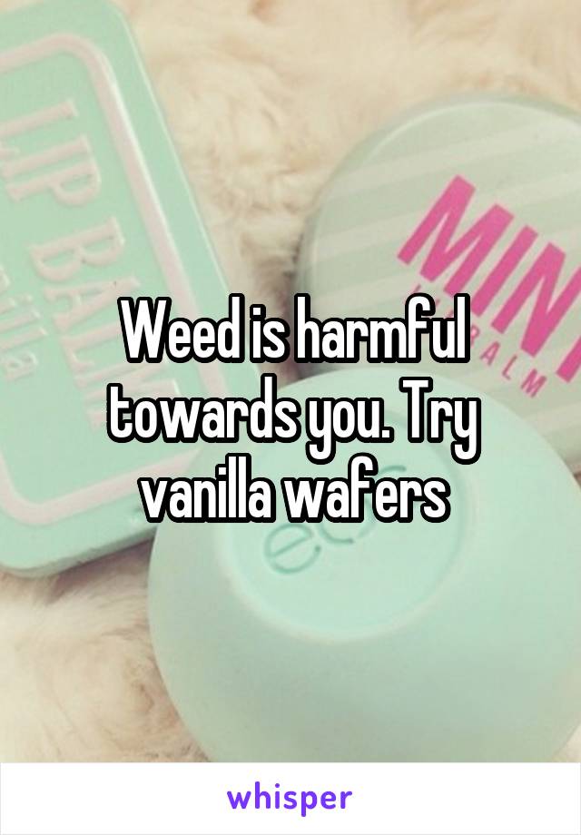 Weed is harmful towards you. Try vanilla wafers