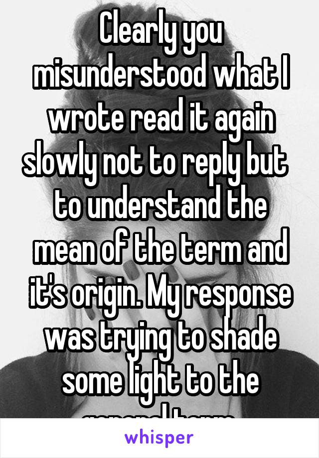 Clearly you misunderstood what I wrote read it again slowly not to reply but   to understand the mean of the term and it's origin. My response was trying to shade some light to the general term 