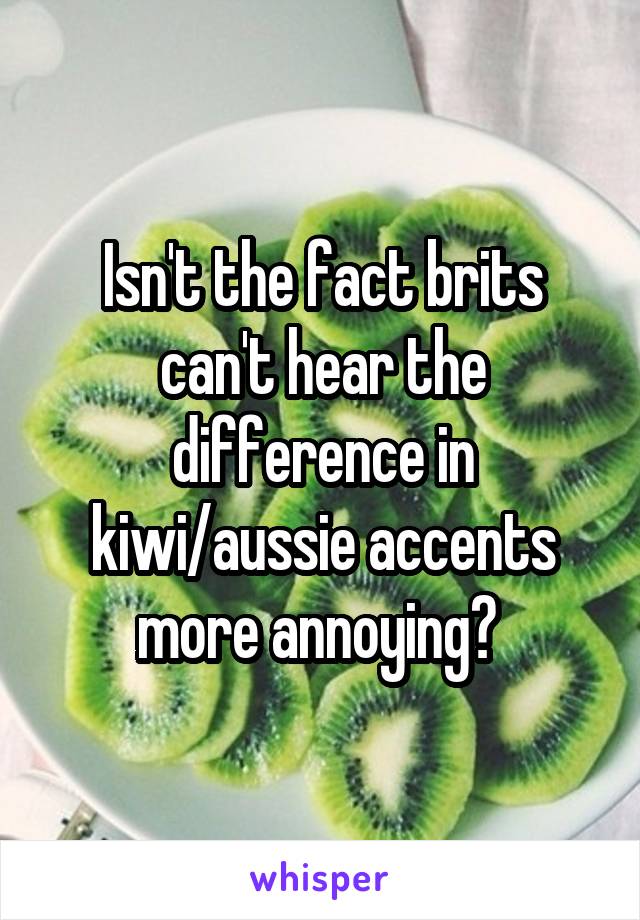 Isn't the fact brits can't hear the difference in kiwi/aussie accents more annoying? 