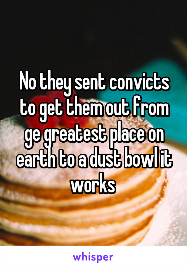 No they sent convicts to get them out from ge greatest place on earth to a dust bowl it works 