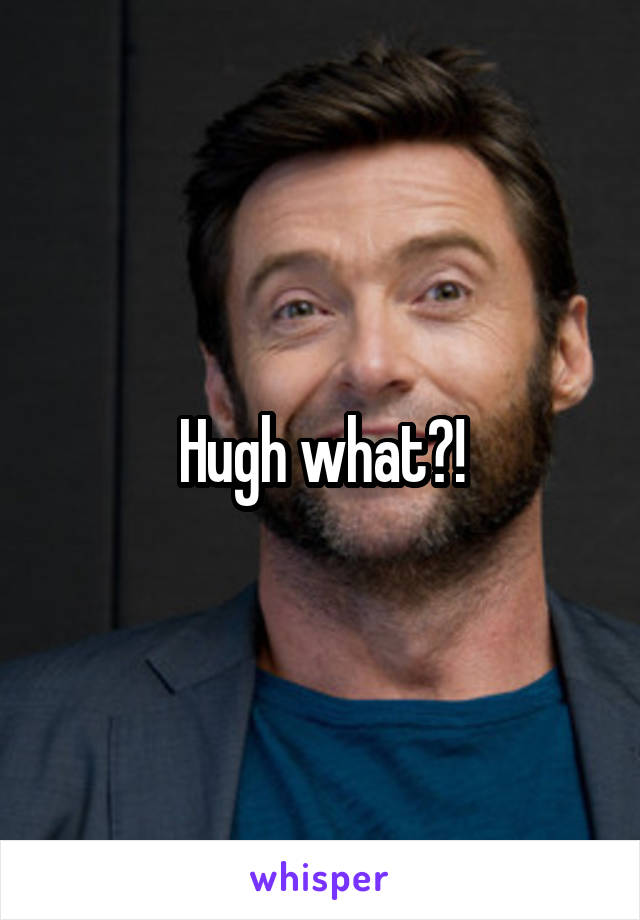 Hugh what?!