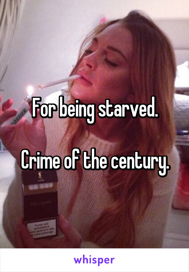 For being starved.

Crime of the century.