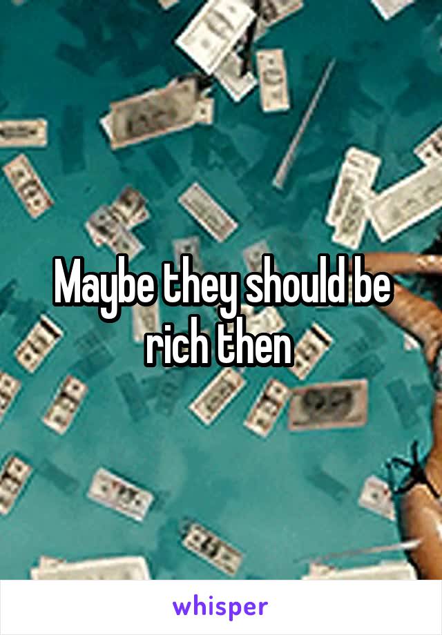 Maybe they should be rich then 