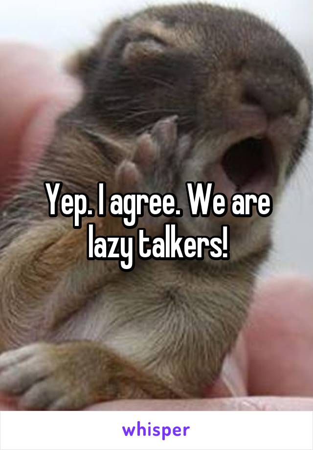 Yep. I agree. We are lazy talkers!