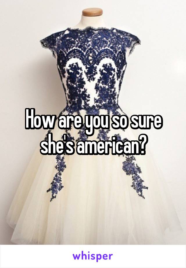 How are you so sure she's american?