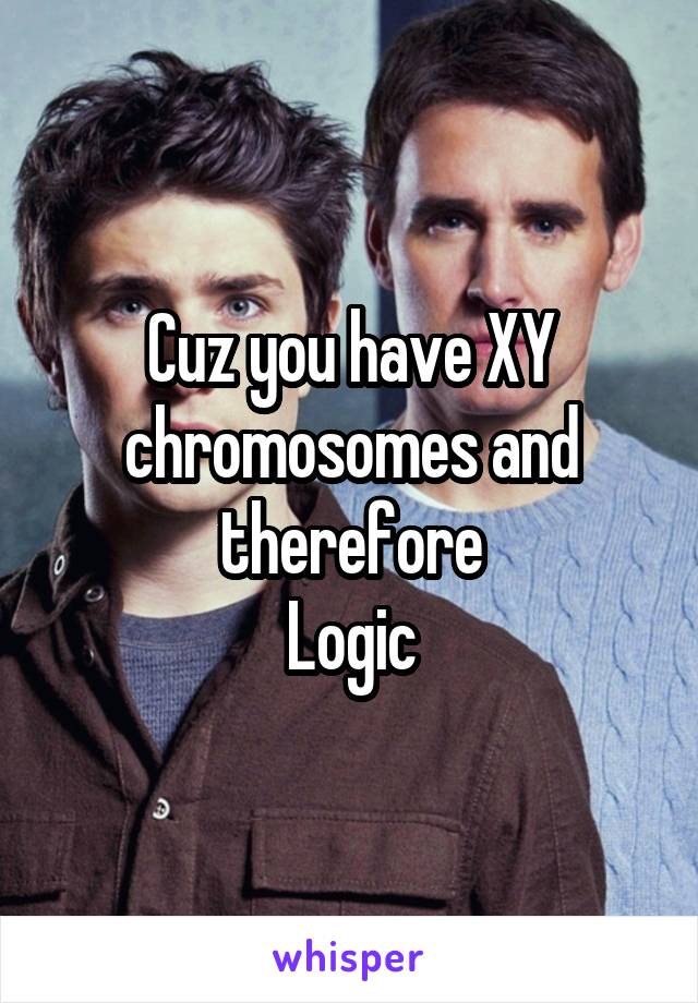 Cuz you have XY chromosomes and therefore
Logic