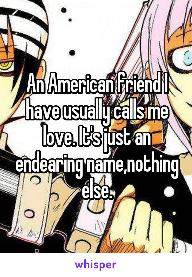 An American friend I have usually calls me love. It's just an endearing name,nothing else.