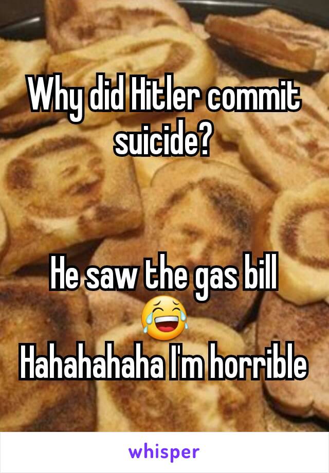 Why did Hitler commit suicide?


He saw the gas bill
😂
Hahahahaha I'm horrible