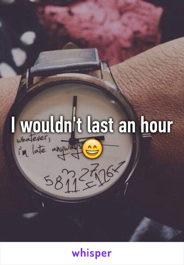 I wouldn't last an hour 😄
