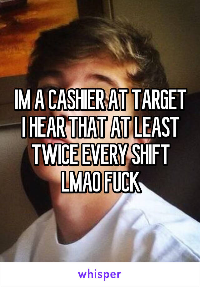 IM A CASHIER AT TARGET I HEAR THAT AT LEAST TWICE EVERY SHIFT LMAO FUCK