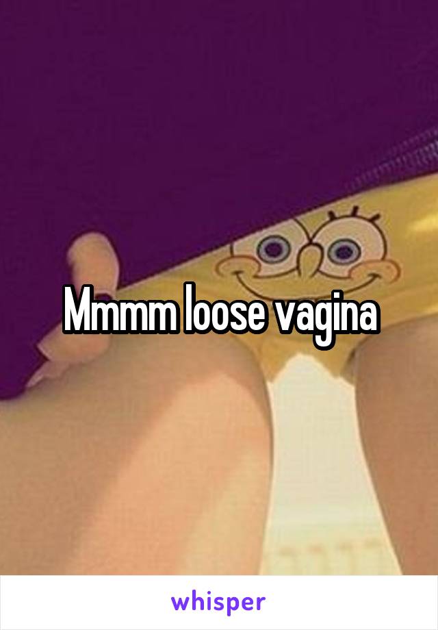 Mmmm loose vagina