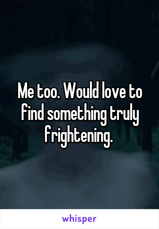 Me too. Would love to find something truly frightening. 