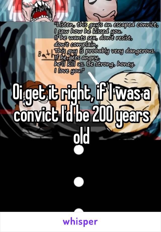 Oi get it right, if I was a convict I'd be 200 years old