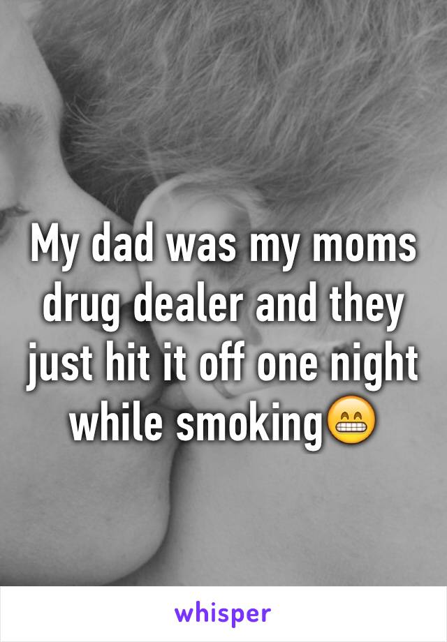My dad was my moms drug dealer and they just hit it off one night while smoking😁