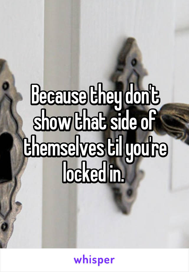 Because they don't show that side of themselves til you're locked in. 