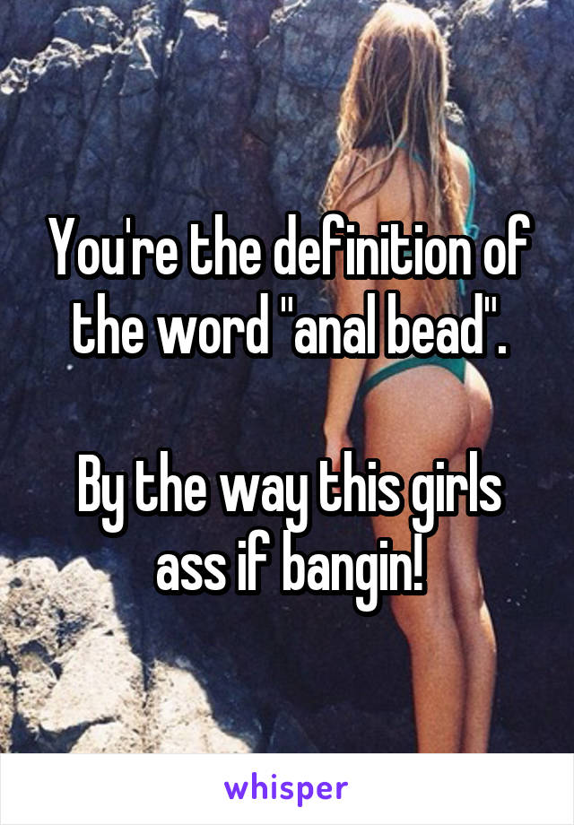 You're the definition of the word "anal bead".

By the way this girls ass if bangin!